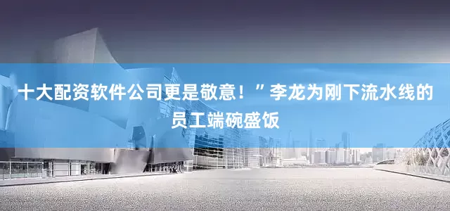 十大配资软件公司更是敬意！”李龙为刚下流水线的员工端碗盛饭