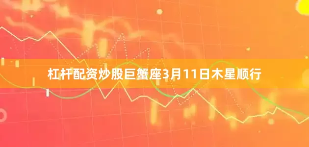 杠杆配资炒股巨蟹座3月11日木星顺行