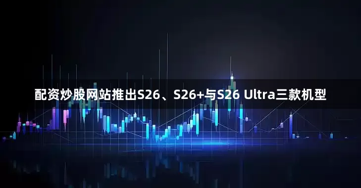 配资炒股网站推出S26、S26+与S26 Ultra三款机型