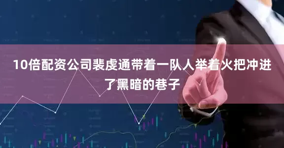 10倍配资公司裴虔通带着一队人举着火把冲进了黑暗的巷子
