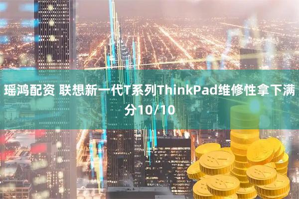 瑶鸿配资 联想新一代T系列ThinkPad维修性拿下满分10/10