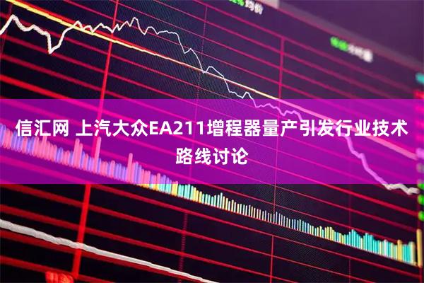信汇网 上汽大众EA211增程器量产引发行业技术路线讨论