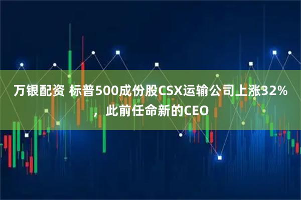 万银配资 标普500成份股CSX运输公司上涨32%，此前任命新的CEO