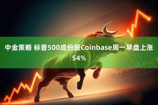 中金策略 标普500成份股Coinbase周一早盘上涨54%