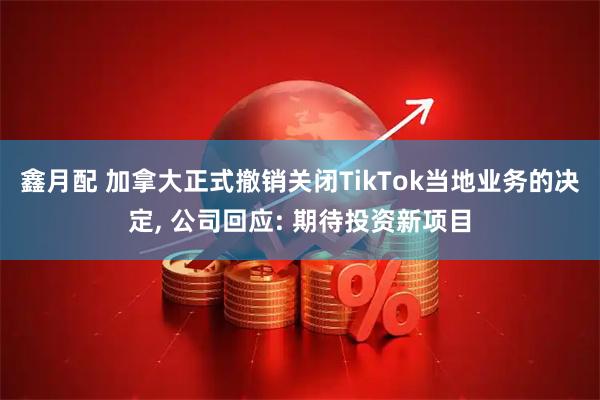 鑫月配 加拿大正式撤销关闭TikTok当地业务的决定, 公司回应: 期待投资新项目