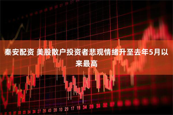 秦安配资 美股散户投资者悲观情绪升至去年5月以来最高