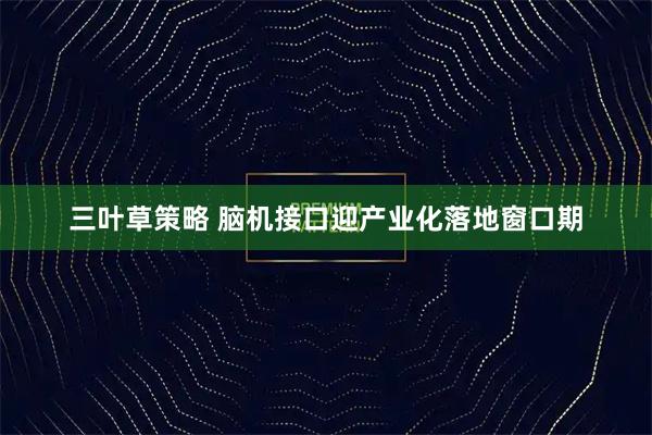 三叶草策略 脑机接口迎产业化落地窗口期