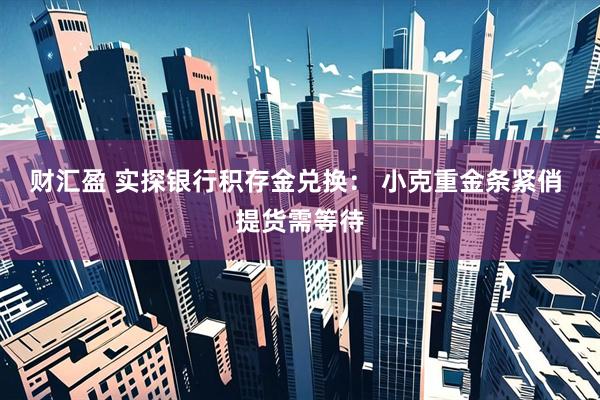 财汇盈 实探银行积存金兑换: 小克重金条紧俏 提货需等待