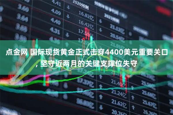 点金网 国际现货黄金正式击穿4400美元重要关口, 坚守近两月的关键支撑位失守