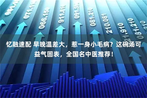 忆融速配 早晚温差大，惹一身小毛病？这碗汤可益气固表，全国名中医推荐！