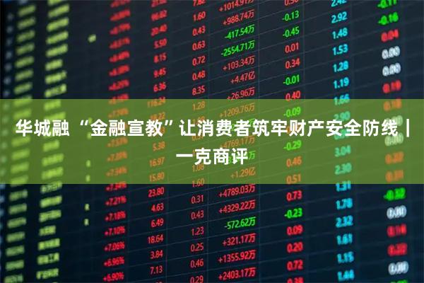 华城融 “金融宣教”让消费者筑牢财产安全防线|一克商评