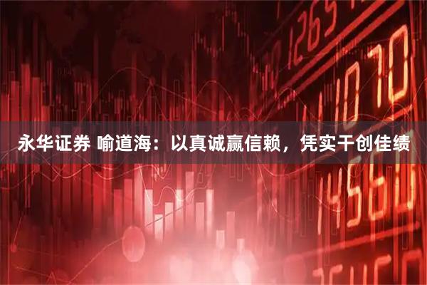 永华证券 喻道海:以真诚赢信赖,凭实干创佳绩