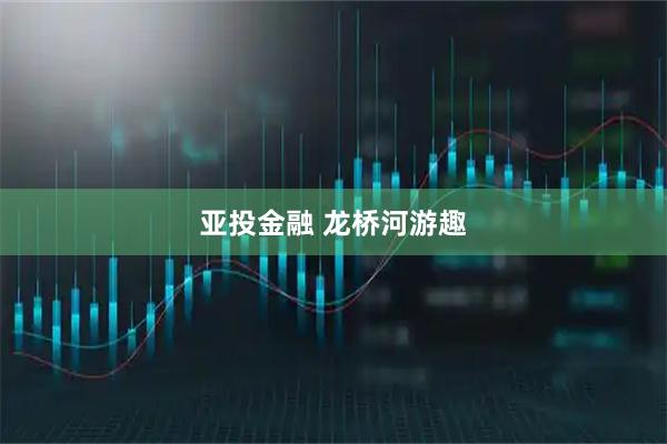 亚投金融 龙桥河游趣