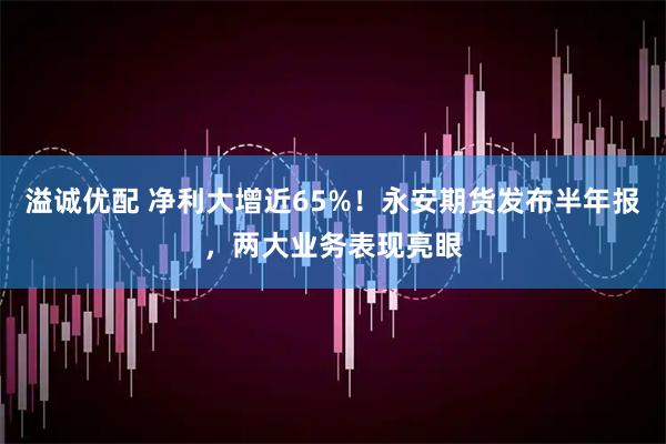 溢诚优配 净利大增近65%！永安期货发布半年报，两大业务表现亮眼